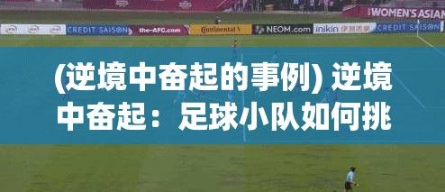 (逆境中奋起的事例) 逆境中奋起：足球小队如何挑战强敌，完成惊天大逆转，创造历史奇迹！